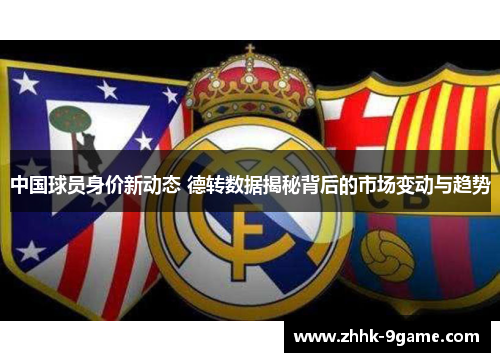 中国球员身价新动态 德转数据揭秘背后的市场变动与趋势 中国球员身价新动态 德转数据揭秘背后的市场变动与趋势