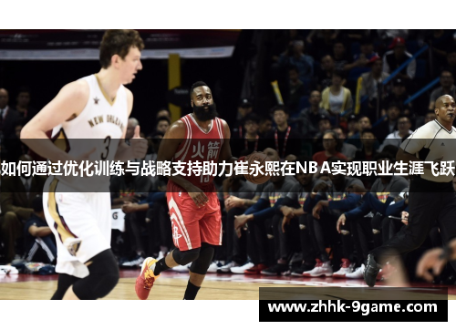 如何通过优化训练与战略支持助力崔永熙在NBA实现职业生涯飞跃 如何通过优化训练与战略支持助力崔永熙在NBA实现职业生涯飞跃