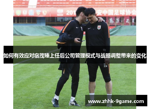 如何有效应对宿茂臻上任后公司管理模式与战略调整带来的变化 如何有效应对宿茂臻上任后公司管理模式与战略调整带来的变化