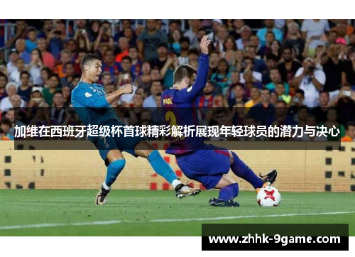 加维在西班牙超级杯首球精彩解析展现年轻球员的潜力与决心 加维在西班牙超级杯首球精彩解析展现年轻球员的潜力与决心