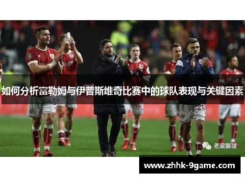 如何分析富勒姆与伊普斯维奇比赛中的球队表现与关键因素 如何分析富勒姆与伊普斯维奇比赛中的球队表现与关键因素