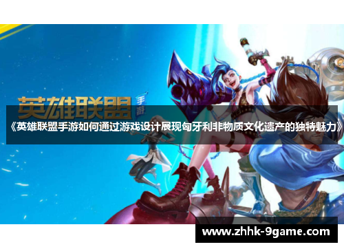 《英雄联盟手游如何通过游戏设计展现匈牙利非物质文化遗产的独特魅力》 《英雄联盟手游如何通过游戏设计展现匈牙利非物质文化遗产的独特魅力》