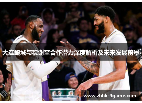 大连鲲城与穆谢奎合作潜力深度解析及未来发展前景 大连鲲城与穆谢奎合作潜力深度解析及未来发展前景