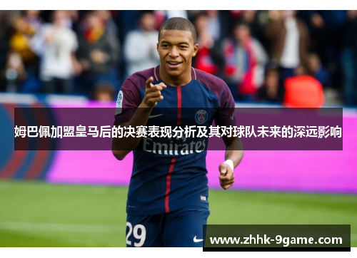 姆巴佩加盟皇马后的决赛表现分析及其对球队未来的深远影响 姆巴佩加盟皇马后的决赛表现分析及其对球队未来的深远影响