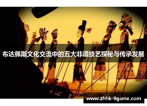布达佩斯文化交流中的五大非遗技艺探秘与传承发展 布达佩斯文化交流中的五大非遗技艺探秘与传承发展