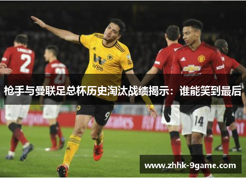 枪手与曼联足总杯历史淘汰战绩揭示:谁能笑到最后 枪手与曼联足总杯历史淘汰战绩揭示:谁能笑到最后