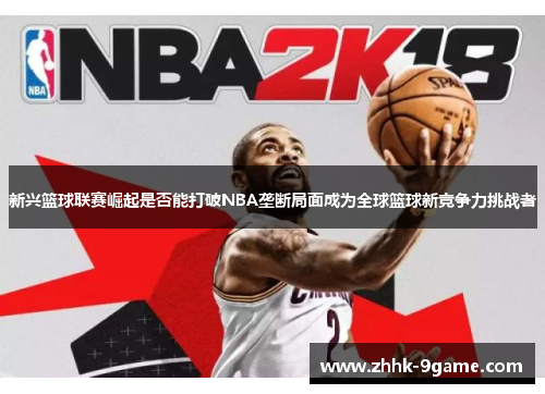 新兴篮球联赛崛起是否能打破NBA垄断局面成为全球篮球新竞争力挑战者 新兴篮球联赛崛起是否能打破NBA垄断局面成为全球篮球新竞争力挑战者