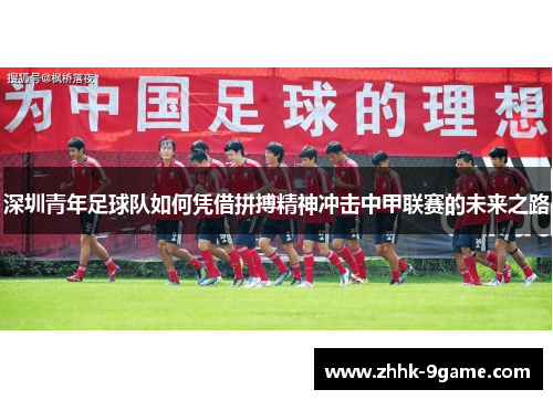 深圳青年足球队如何凭借拼搏精神冲击中甲联赛的未来之路 深圳青年足球队如何凭借拼搏精神冲击中甲联赛的未来之路