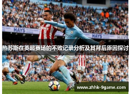 热苏斯在英超赛场的不败记录分析及其背后原因探讨 热苏斯在英超赛场的不败记录分析及其背后原因探讨