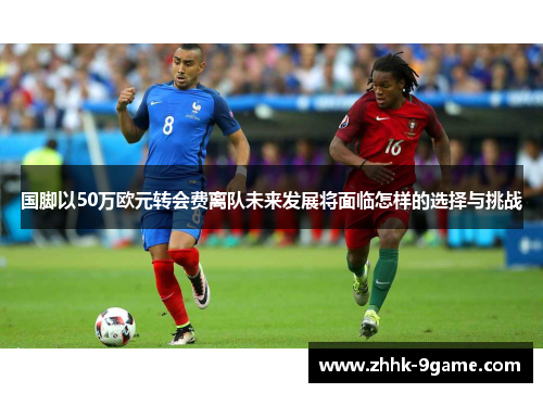 国脚以50万欧元转会费离队未来发展将面临怎样的选择与挑战 国脚以50万欧元转会费离队未来发展将面临怎样的选择与挑战