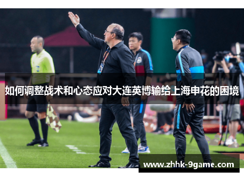 如何调整战术和心态应对大连英博输给上海申花的困境 如何调整战术和心态应对大连英博输给上海申花的困境