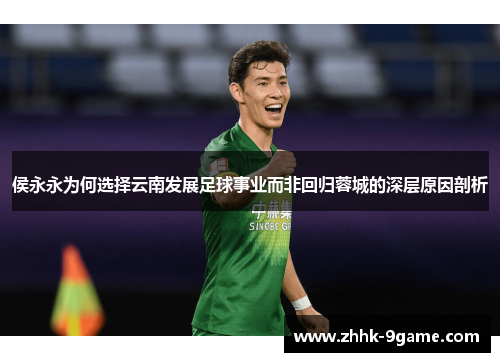 侯永永为何选择云南发展足球事业而非回归蓉城的深层原因剖析 侯永永为何选择云南发展足球事业而非回归蓉城的深层原因剖析