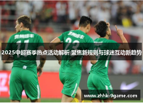 2025中超赛季热点活动解析 聚焦新规则与球迷互动新趋势 2025中超赛季热点活动解析 聚焦新规则与球迷互动新趋势