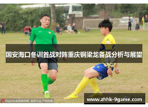 国安海口冬训首战对阵重庆铜梁龙备战分析与展望