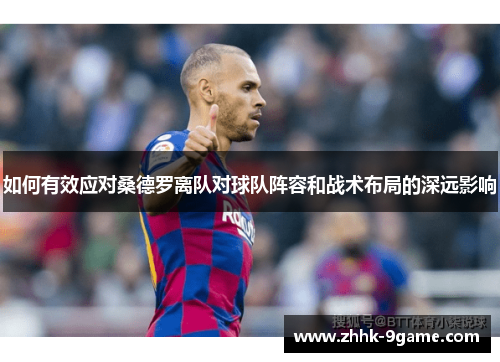 如何有效应对桑德罗离队对球队阵容和战术布局的深远影响 如何有效应对桑德罗离队对球队阵容和战术布局的深远影响