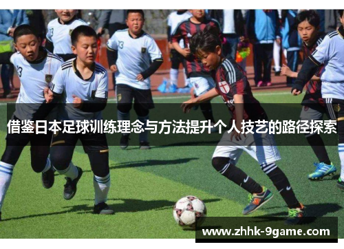 借鉴日本足球训练理念与方法提升个人技艺的路径探索 借鉴日本足球训练理念与方法提升个人技艺的路径探索