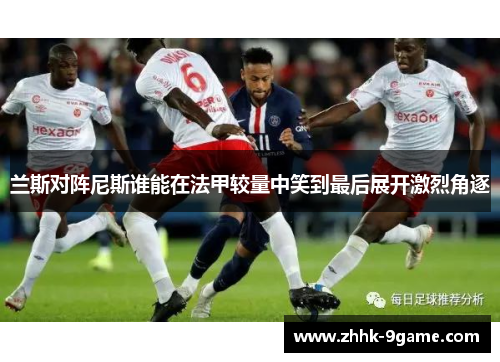 兰斯对阵尼斯谁能在法甲较量中笑到最后展开激烈角逐 兰斯对阵尼斯谁能在法甲较量中笑到最后展开激烈角逐