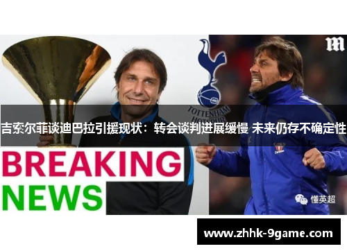 吉索尔菲谈迪巴拉引援现状:转会谈判进展缓慢 未来仍存不确定性 吉索尔菲谈迪巴拉引援现状:转会谈判进展缓慢 未来仍存不确定性