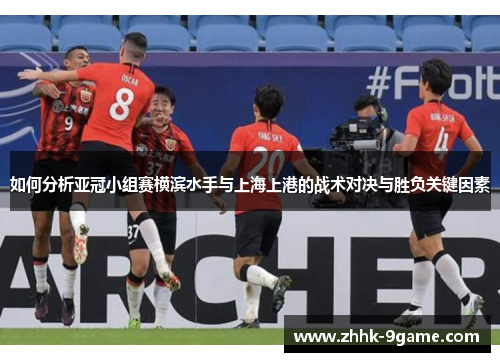 如何分析亚冠小组赛横滨水手与上海上港的战术对决与胜负关键因素 如何分析亚冠小组赛横滨水手与上海上港的战术对决与胜负关键因素