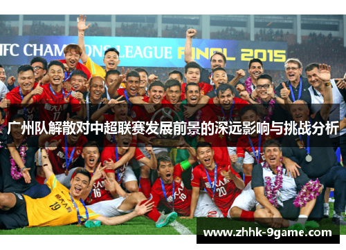 广州队解散对中超联赛发展前景的深远影响与挑战分析 广州队解散对中超联赛发展前景的深远影响与挑战分析