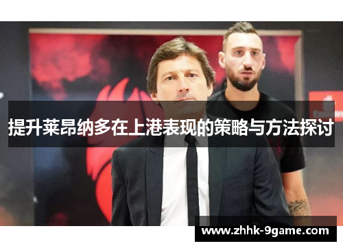 提升莱昂纳多在上港表现的策略与方法探讨 提升莱昂纳多在上港表现的策略与方法探讨