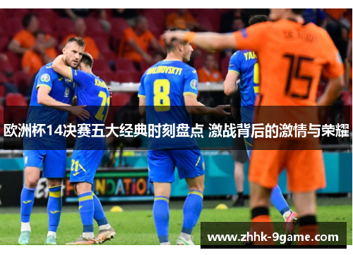 欧洲杯14决赛五大经典时刻盘点 激战背后的激情与荣耀 欧洲杯14决赛五大经典时刻盘点 激战背后的激情与荣耀
