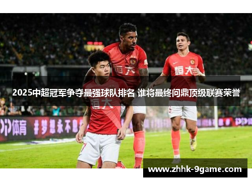 2025中超冠军争夺最强球队排名 谁将最终问鼎顶级联赛荣誉 2025中超冠军争夺最强球队排名 谁将最终问鼎顶级联赛荣誉