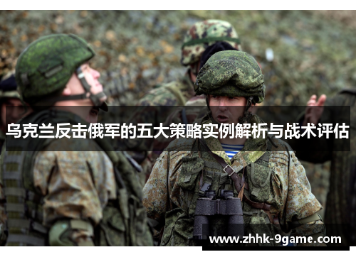 乌克兰反击俄军的五大策略实例解析与战术评估 乌克兰反击俄军的五大策略实例解析与战术评估