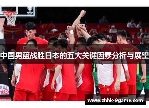 中国男篮战胜日本的五大关键因素分析与展望 中国男篮战胜日本的五大关键因素分析与展望
