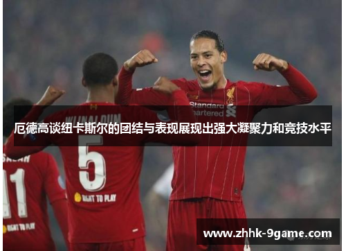 厄德高谈纽卡斯尔的团结与表现展现出强大凝聚力和竞技水平 厄德高谈纽卡斯尔的团结与表现展现出强大凝聚力和竞技水平