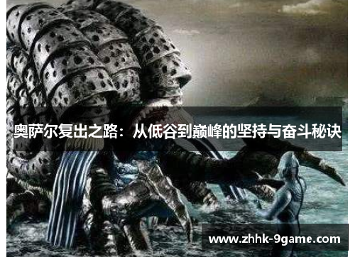 奥萨尔复出之路:从低谷到巅峰的坚持与奋斗秘诀 奥萨尔复出之路:从低谷到巅峰的坚持与奋斗秘诀