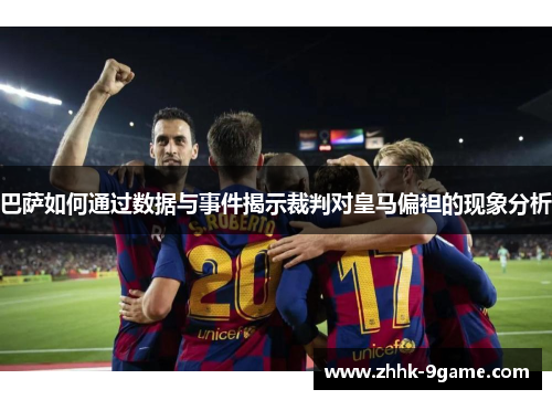 巴萨如何通过数据与事件揭示裁判对皇马偏袒的现象分析 巴萨如何通过数据与事件揭示裁判对皇马偏袒的现象分析