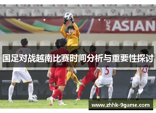 国足对战越南比赛时间分析与重要性探讨 国足对战越南比赛时间分析与重要性探讨