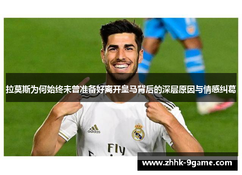 拉莫斯为何始终未曾准备好离开皇马背后的深层原因与情感纠葛 拉莫斯为何始终未曾准备好离开皇马背后的深层原因与情感纠葛