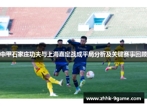 中甲石家庄功夫与上海嘉定战成平局分析及关键赛事回顾 中甲石家庄功夫与上海嘉定战成平局分析及关键赛事回顾