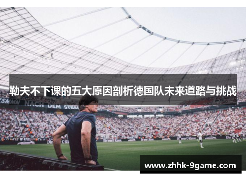 勒夫不下课的五大原因剖析德国队未来道路与挑战 勒夫不下课的五大原因剖析德国队未来道路与挑战