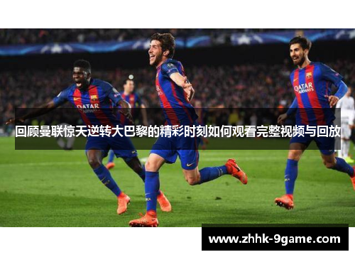 回顾曼联惊天逆转大巴黎的精彩时刻如何观看完整视频与回放 回顾曼联惊天逆转大巴黎的精彩时刻如何观看完整视频与回放