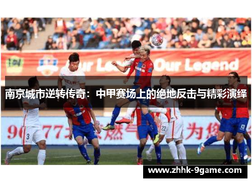 南京城市逆转传奇:中甲赛场上的绝地反击与精彩演绎 南京城市逆转传奇:中甲赛场上的绝地反击与精彩演绎