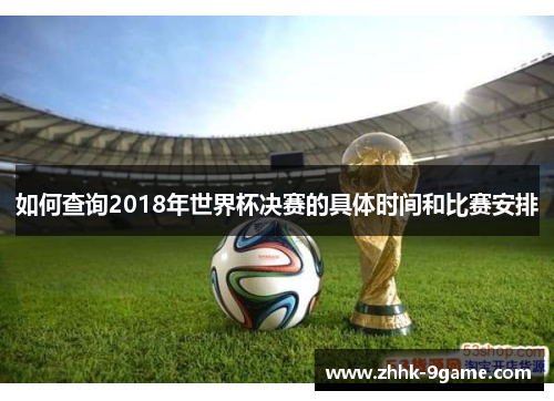 如何查询2018年世界杯决赛的具体时间和比赛安排 如何查询2018年世界杯决赛的具体时间和比赛安排