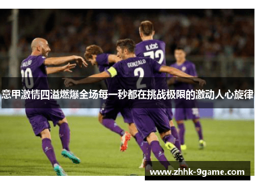 意甲激情四溢燃爆全场每一秒都在挑战极限的激动人心旋律 意甲激情四溢燃爆全场每一秒都在挑战极限的激动人心旋律