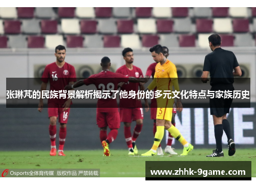 张琳芃的民族背景解析揭示了他身份的多元文化特点与家族历史 张琳芃的民族背景解析揭示了他身份的多元文化特点与家族历史