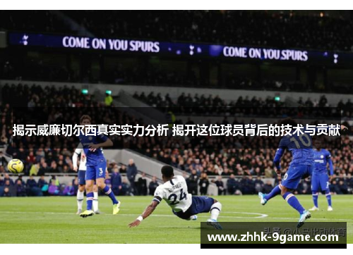 揭示威廉切尔西真实实力分析 揭开这位球员背后的技术与贡献 揭示威廉切尔西真实实力分析 揭开这位球员背后的技术与贡献