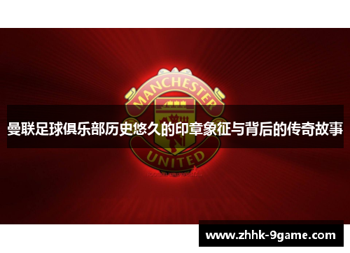 曼联足球俱乐部历史悠久的印章象征与背后的传奇故事 曼联足球俱乐部历史悠久的印章象征与背后的传奇故事