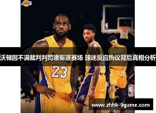 沃顿因不满裁判判罚遭驱逐赛场 球迷反应热议背后真相分析 沃顿因不满裁判判罚遭驱逐赛场 球迷反应热议背后真相分析