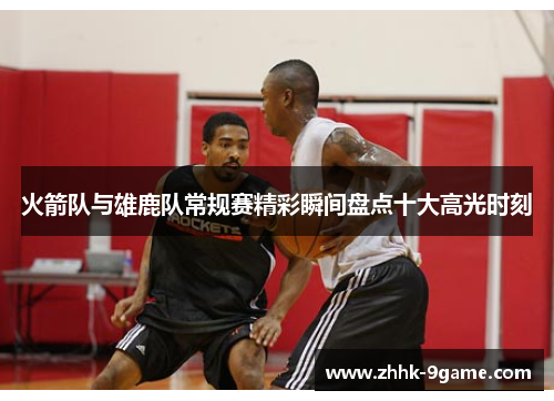 火箭队与雄鹿队常规赛精彩瞬间盘点十大高光时刻 火箭队与雄鹿队常规赛精彩瞬间盘点十大高光时刻