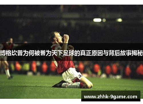 博格坎普为何被誉为天下足球的真正原因与背后故事揭秘 博格坎普为何被誉为天下足球的真正原因与背后故事揭秘