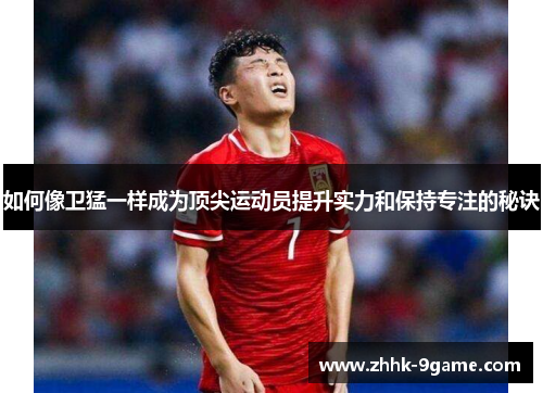 如何像卫猛一样成为顶尖运动员提升实力和保持专注的秘诀 如何像卫猛一样成为顶尖运动员提升实力和保持专注的秘诀