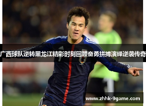 广西球队逆转黑龙江精彩时刻回顾奋勇拼搏演绎逆袭传奇 广西球队逆转黑龙江精彩时刻回顾奋勇拼搏演绎逆袭传奇