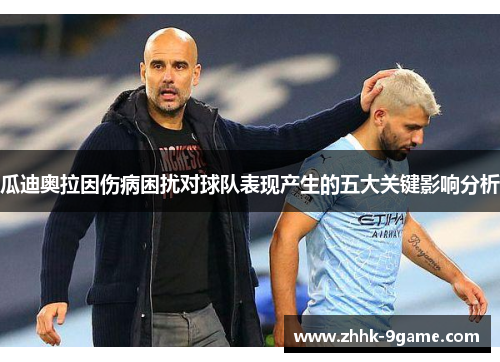 瓜迪奥拉因伤病困扰对球队表现产生的五大关键影响分析 瓜迪奥拉因伤病困扰对球队表现产生的五大关键影响分析