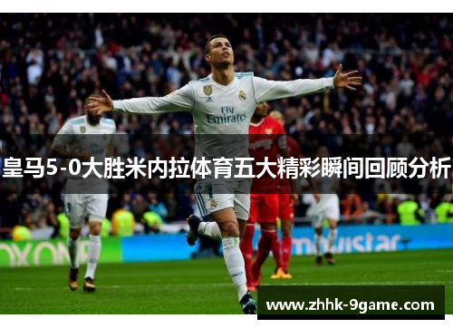 皇马5-0大胜米内拉体育五大精彩瞬间回顾分析 皇马5-0大胜米内拉体育五大精彩瞬间回顾分析